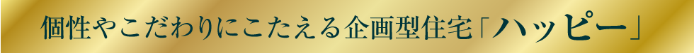 個性やこだわりにこたえる企画型住宅「ハッピー」